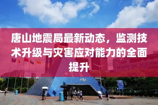 唐山地震局最新动态，监测技术升级与灾害应对能力的全面提升