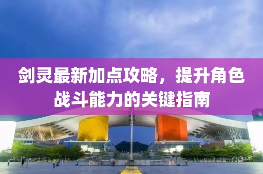 剑灵最新加点攻略，提升角色战斗能力的关键指南