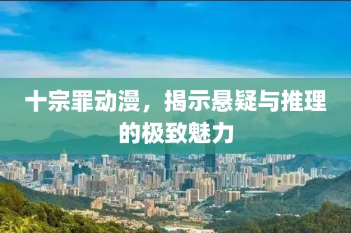 十宗罪动漫，揭示悬疑与推理的极致魅力