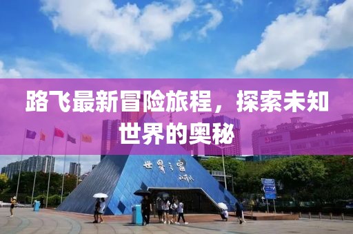 路飞最新冒险旅程，探索未知世界的奥秘