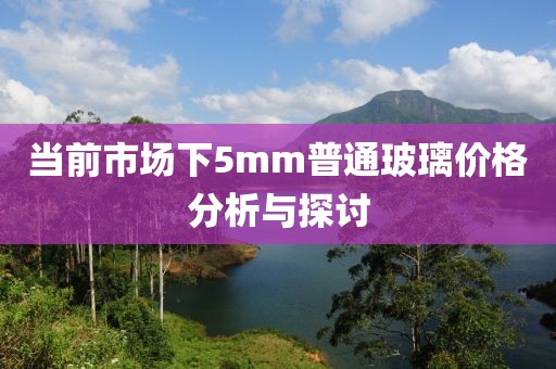 当前市场下5mm普通玻璃价格分析与探讨