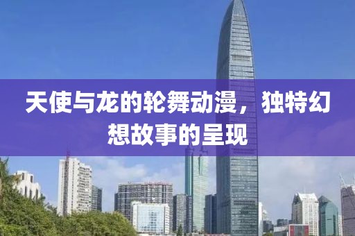 天使与龙的轮舞动漫，独特幻想故事的呈现