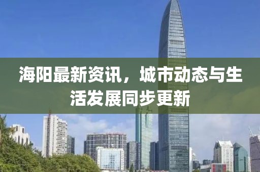 海阳最新资讯，城市动态与生活发展同步更新