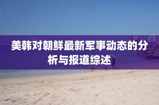 美韩对朝鲜最新军事动态的分析与报道综述