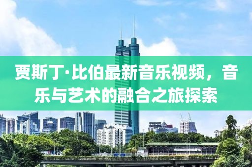 贾斯丁·比伯最新音乐视频，音乐与艺术的融合之旅探索
