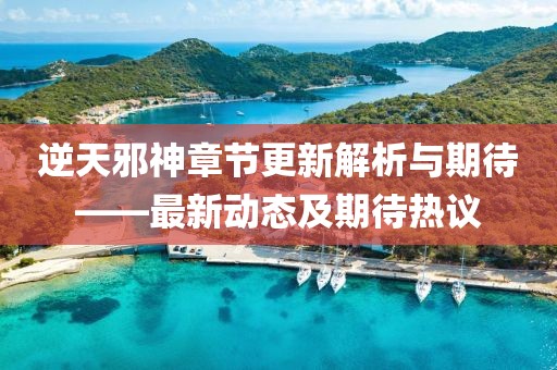 逆天邪神章节更新解析与期待——最新动态及期待热议