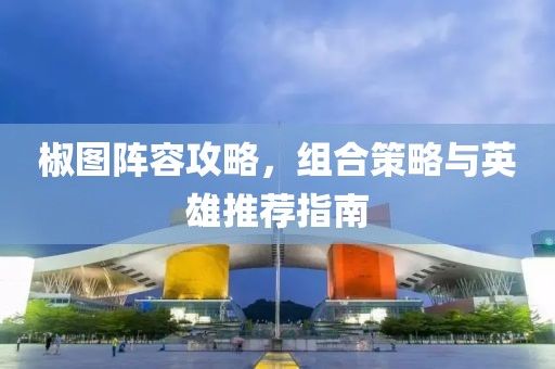 椒图阵容攻略，组合策略与英雄推荐指南