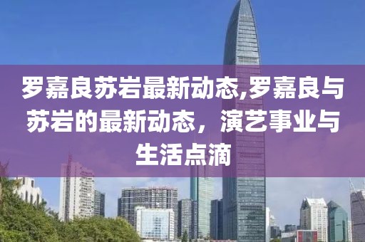 罗嘉良苏岩最新动态,罗嘉良与苏岩的最新动态，演艺事业与生活点滴