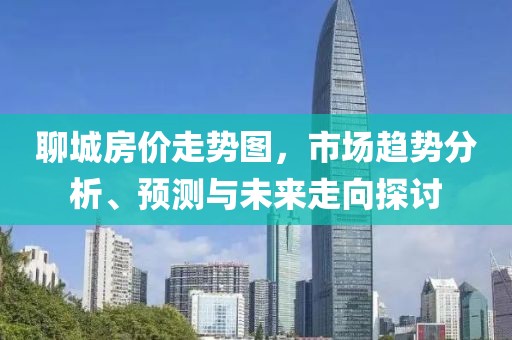 聊城房价走势图，市场趋势分析、预测与未来走向探讨