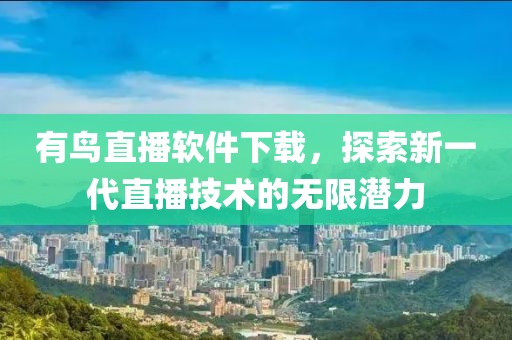 有鸟直播软件下载，探索新一代直播技术的无限潜力
