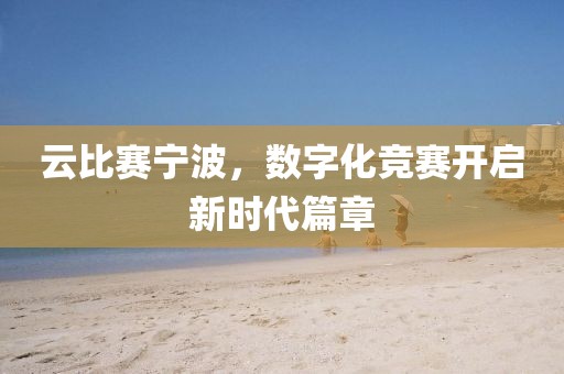 云比赛宁波，数字化竞赛开启新时代篇章