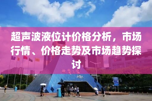 超声波液位计价格分析，市场行情、价格走势及市场趋势探讨