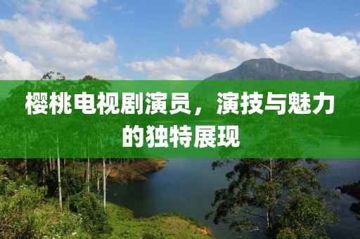 樱桃电视剧演员，演技与魅力的独特展现