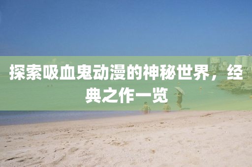 探索吸血鬼动漫的神秘世界，经典之作一览