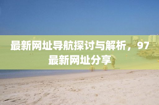 最新网址导航探讨与解析，97最新网址分享