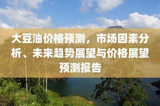 大豆油价格预测，市场因素分析、未来趋势展望与价格展望预测报告