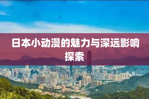 日本小动漫的魅力与深远影响探索