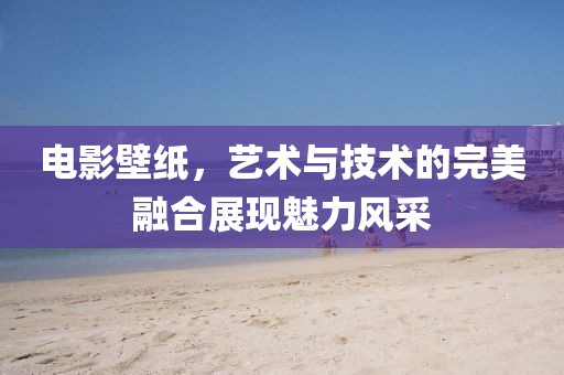电影壁纸，艺术与技术的完美融合展现魅力风采