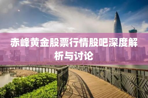 赤峰黄金股票行情股吧深度解析与讨论