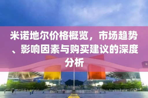 米诺地尔价格概览，市场趋势、影响因素与购买建议的深度分析
