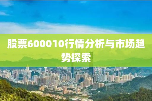 股票600010行情分析与市场趋势探索
