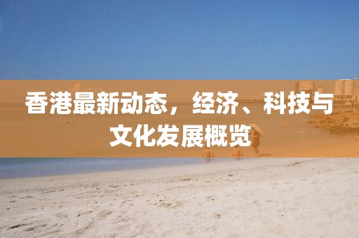 香港最新动态，经济、科技与文化发展概览