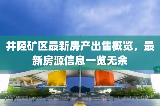 井陉矿区最新房产出售概览，最新房源信息一览无余