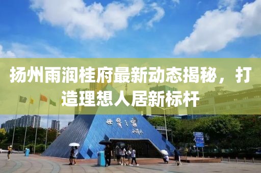 扬州雨润桂府最新动态揭秘，打造理想人居新标杆
