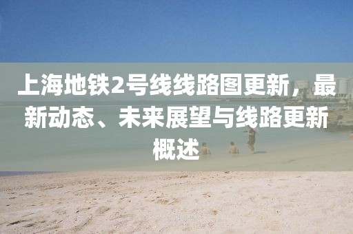 上海地铁2号线线路图更新，最新动态、未来展望与线路更新概述