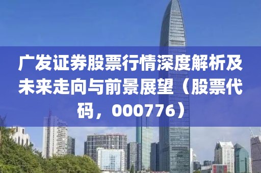 广发证券股票行情深度解析及未来走向与前景展望（股票代码，000776）