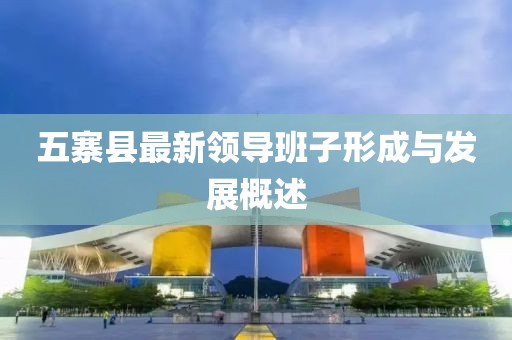 五寨县最新领导班子形成与发展概述