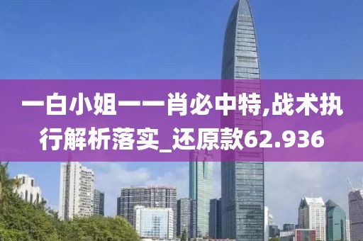 一白小姐一一肖必中特,战术执行解析落实_还原款62.936