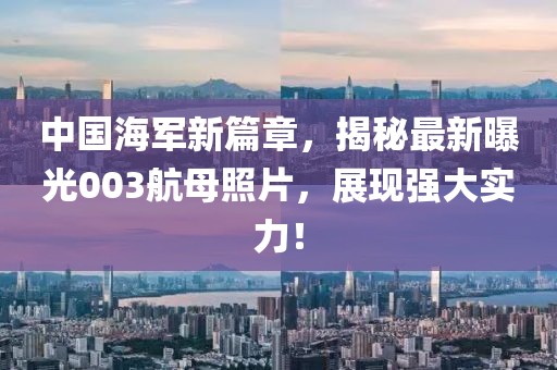 中国海军新篇章，揭秘最新曝光003航母照片，展现强大实力！