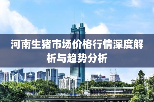 河南生猪市场价格行情深度解析与趋势分析