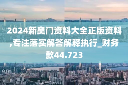 2024新奥门资料大全正版资料,专注落实解答解释执行_财务款44.723