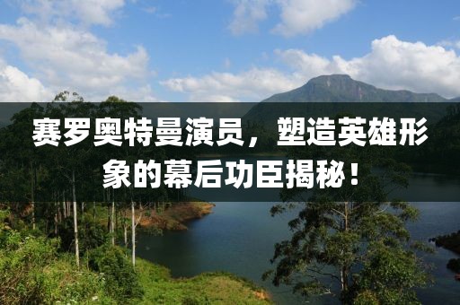 赛罗奥特曼演员，塑造英雄形象的幕后功臣揭秘！