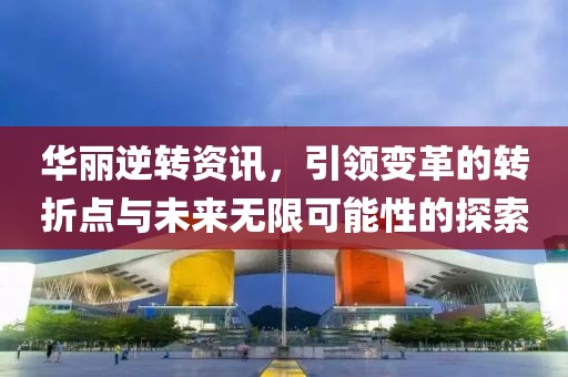 华丽逆转资讯，引领变革的转折点与未来无限可能性的探索