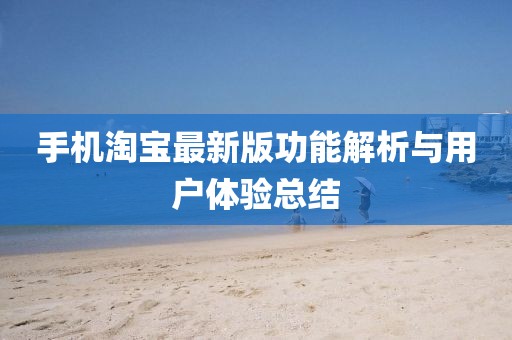 手机淘宝最新版功能解析与用户体验总结