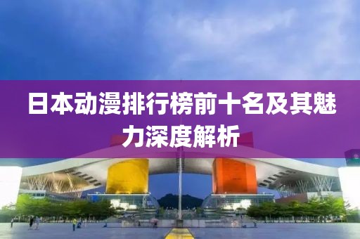 日本动漫排行榜前十名及其魅力深度解析