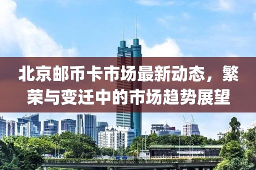 北京邮币卡市场最新动态，繁荣与变迁中的市场趋势展望