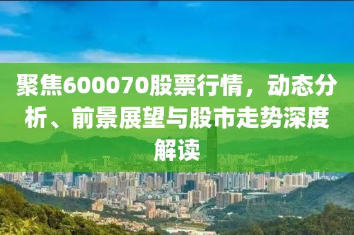 聚焦600070股票行情，动态分析、前景展望与股市走势深度解读