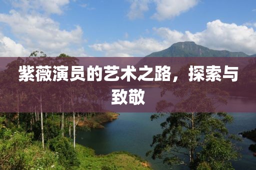 紫薇演员的艺术之路，探索与致敬