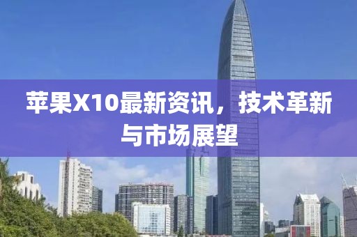 苹果X10最新资讯，技术革新与市场展望