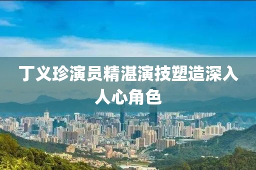 丁义珍演员精湛演技塑造深入人心角色