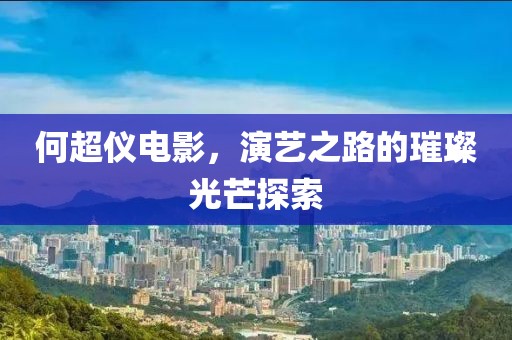 何超仪电影，演艺之路的璀璨光芒探索