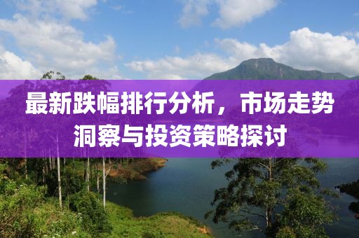 最新跌幅排行分析，市场走势洞察与投资策略探讨