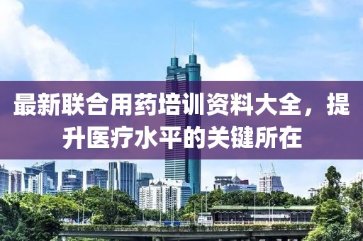 最新联合用药培训资料大全，提升医疗水平的关键所在