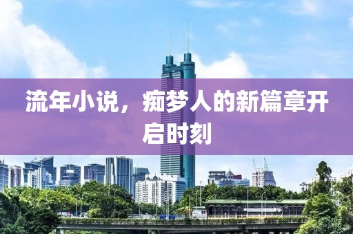 流年小说，痴梦人的新篇章开启时刻