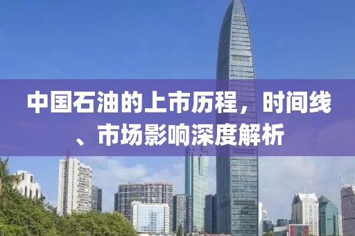 中国石油的上市历程，时间线、市场影响深度解析