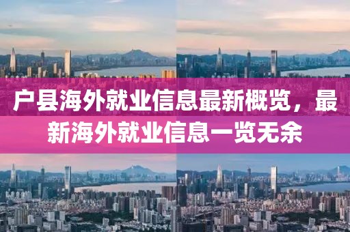 户县海外就业信息最新概览，最新海外就业信息一览无余